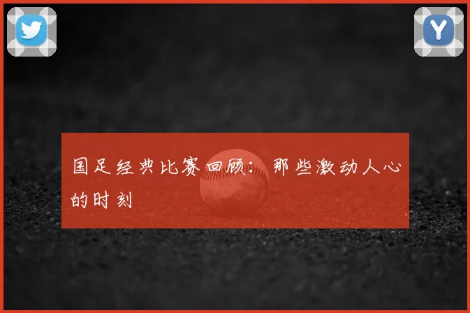 国足经典比赛回顾:那些激动人心的时刻