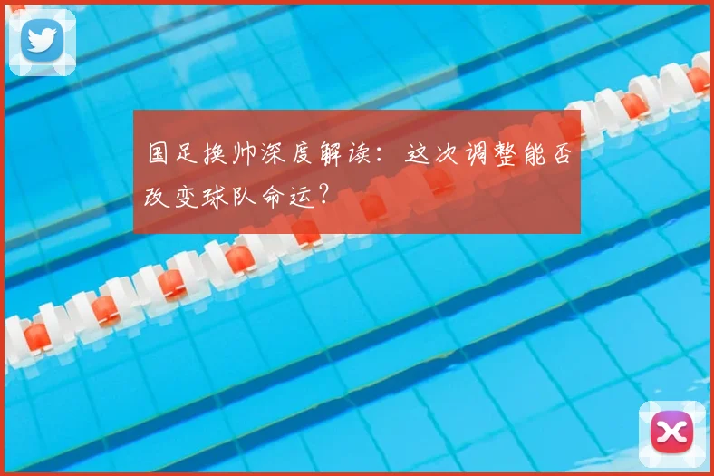 国足换帅深度解读:这次调整能否改变球队命运?