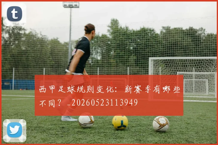 西甲足球规则变化:新赛季有哪些不同?_20260523113949