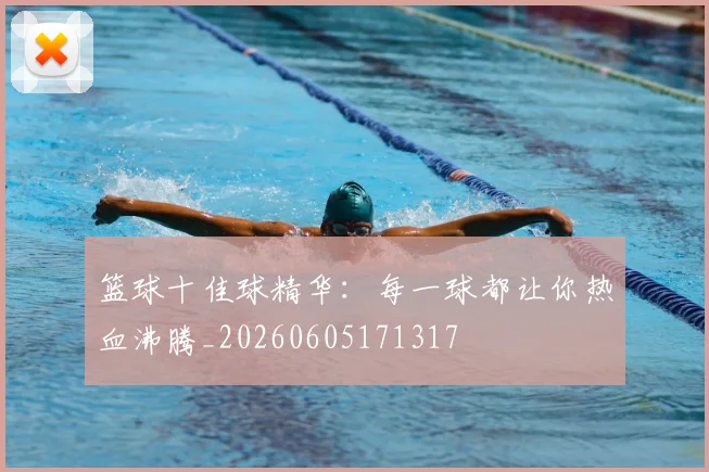 篮球十佳球精华:每一球都让你热血沸腾_20260605171317