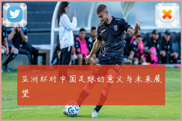 亚洲杯对中国足球的意义与未来展望