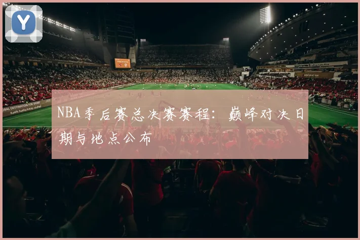 NBA季后赛总决赛赛程:巅峰对决日期与地点公布
