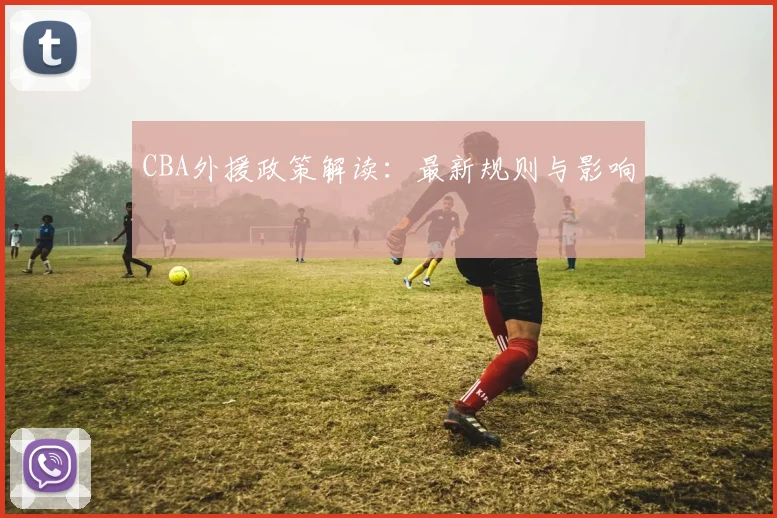 CBA外援政策解读:最新规则与影响