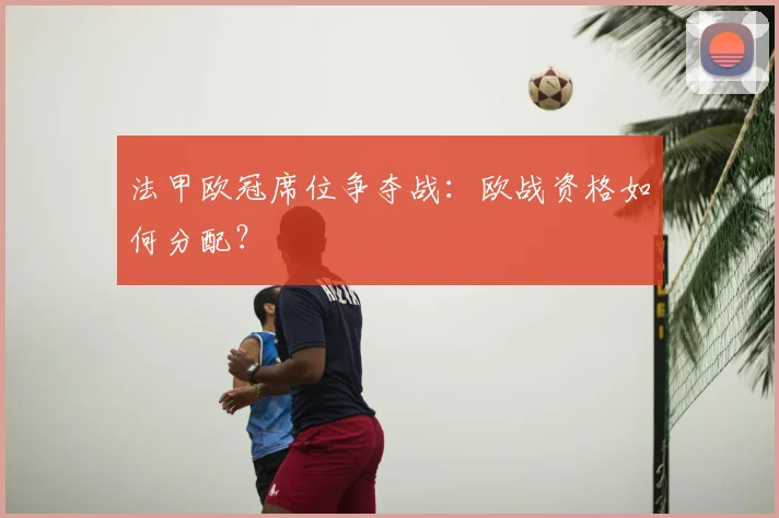 法甲欧冠席位争夺战：欧战资格如何分配？