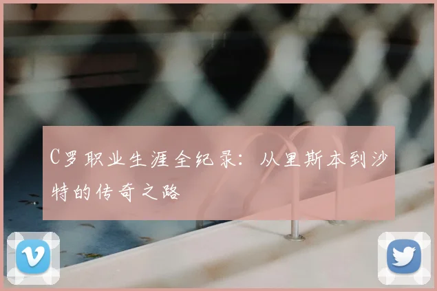 C罗职业生涯全纪录:从里斯本到沙特的传奇之路