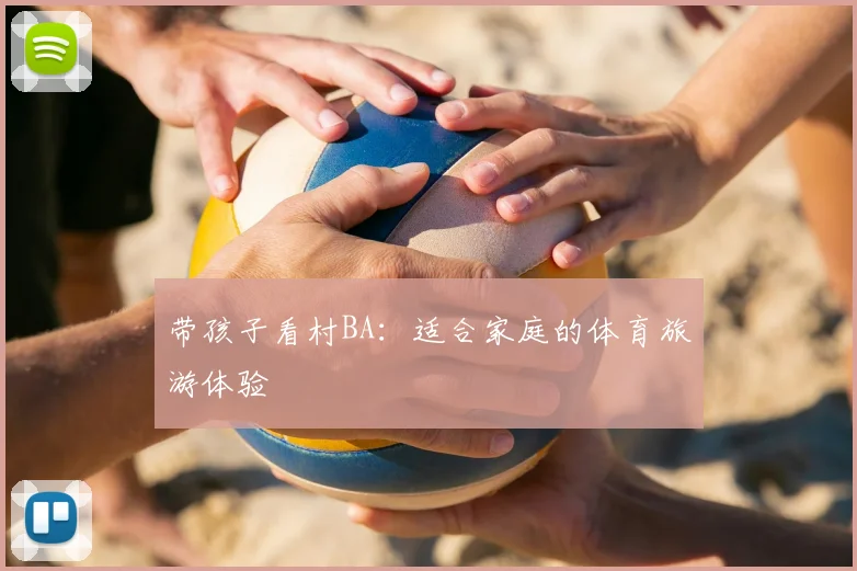 带孩子看村BA：适合家庭的体育旅游体验