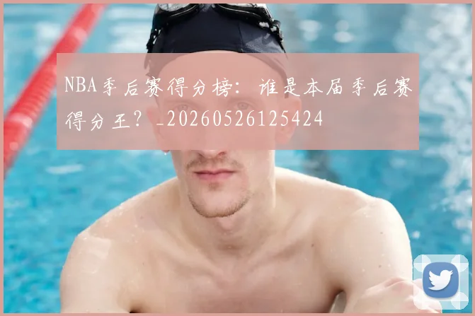 NBA季后赛得分榜:谁是本届季后赛得分王?_20260526125424