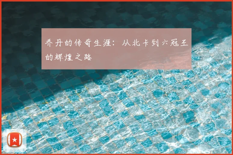 乔丹的传奇生涯:从北卡到六冠王的辉煌之路