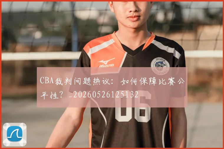CBA裁判问题热议：如何保障比赛公平性？_20260526125132