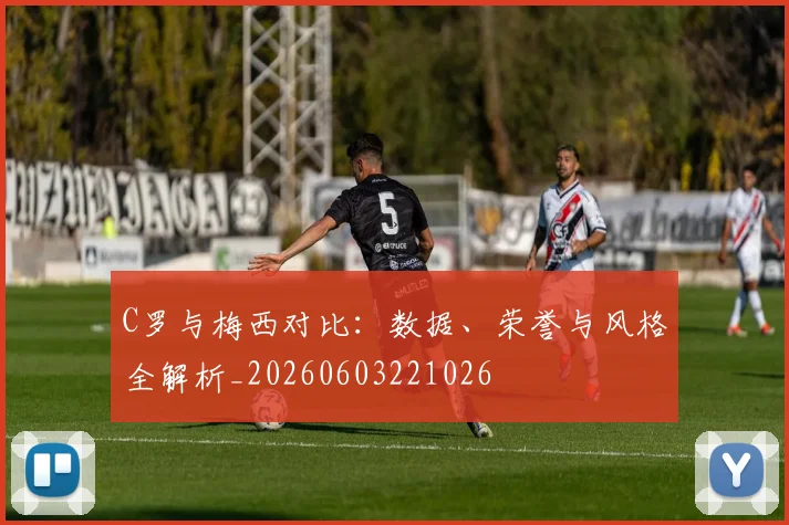 C罗与梅西对比:数据、荣誉与风格全解析_20260603221026