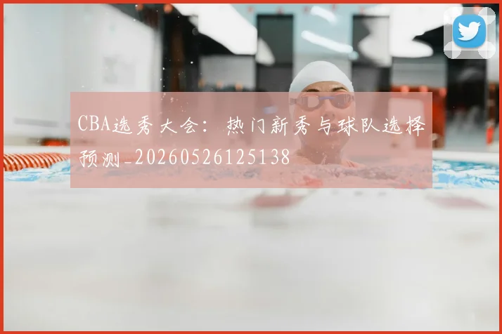 CBA选秀大会:热门新秀与球队选择预测_20260526125138