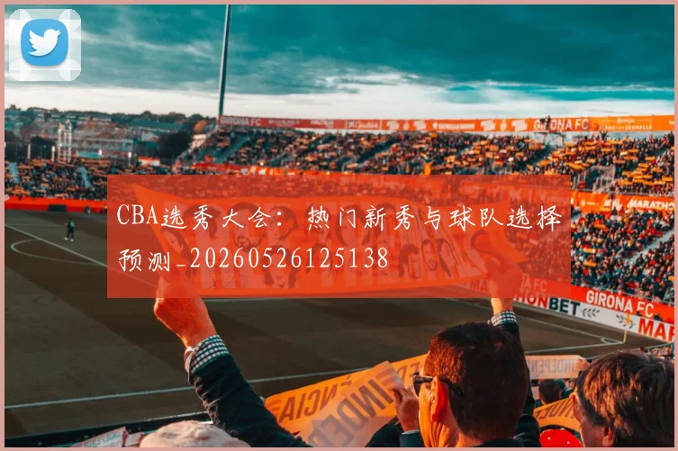 CBA选秀大会:热门新秀与球队选择预测_20260526125138