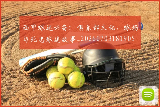 西甲球迷必备:俱乐部文化、球场与死忠球迷故事_20260703181905