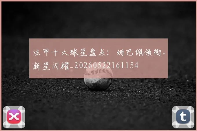 法甲十大球星盘点:姆巴佩领衔,新星闪耀_20260522161154