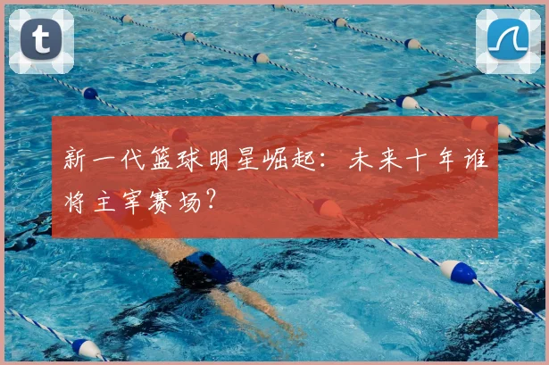 新一代篮球明星崛起:未来十年谁将主宰赛场?