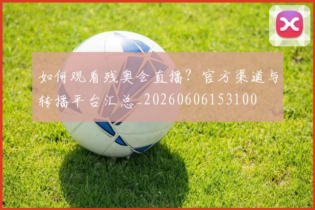 如何观看残奥会直播?官方渠道与转播平台汇总_20260606153100