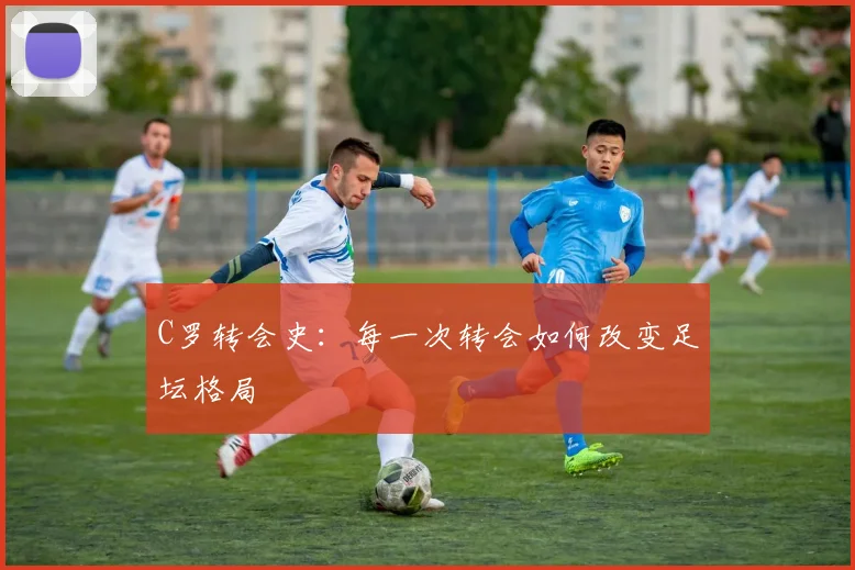 C罗转会史:每一次转会如何改变足坛格局