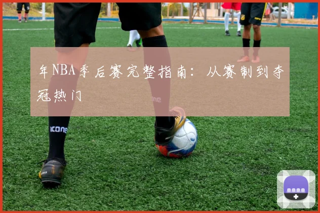 年NBA季后赛完整指南:从赛制到夺冠热门