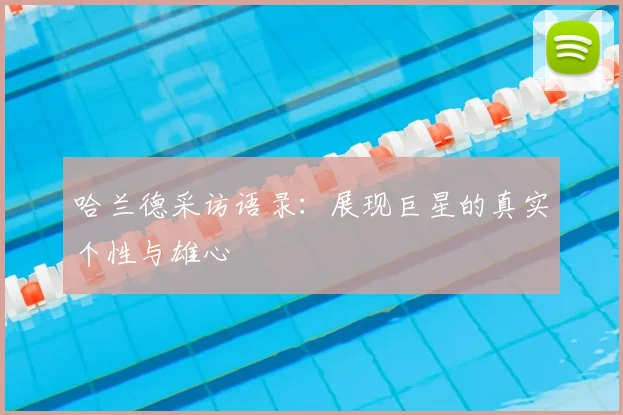 哈兰德采访语录：展现巨星的真实个性与雄心