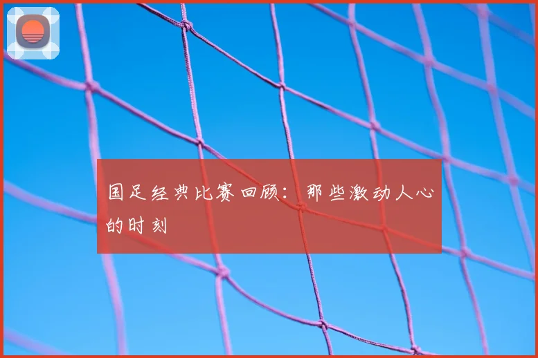 国足经典比赛回顾:那些激动人心的时刻
