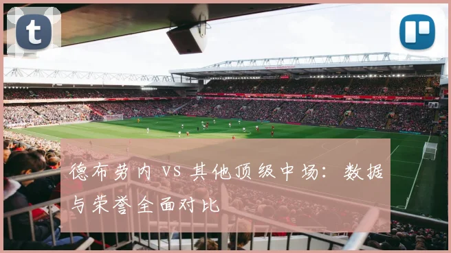 德布劳内 vs 其他顶级中场:数据与荣誉全面对比