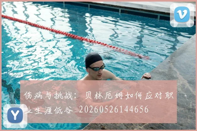 伤病与挑战:贝林厄姆如何应对职业生涯低谷_20260526144656