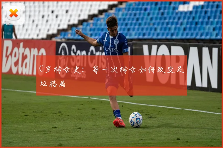 C罗转会史:每一次转会如何改变足坛格局