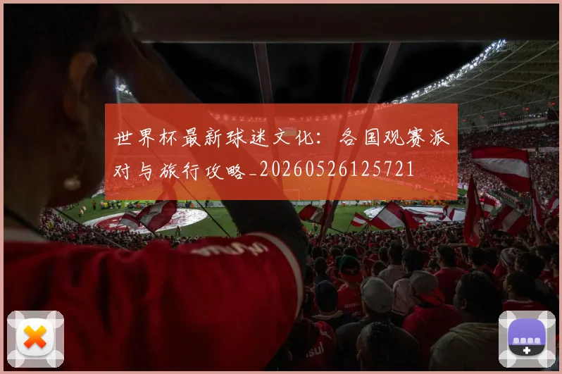 世界杯最新球迷文化：各国观赛派对与旅行攻略_20260526125721