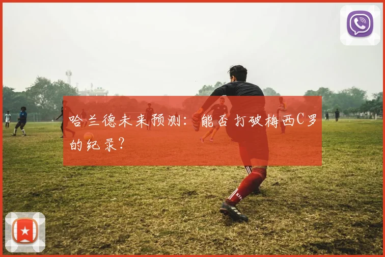 哈兰德未来预测:能否打破梅西C罗的纪录?