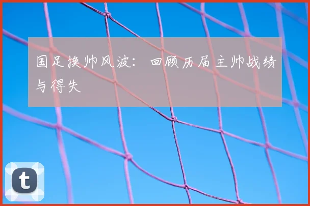 国足换帅风波:回顾历届主帅战绩与得失
