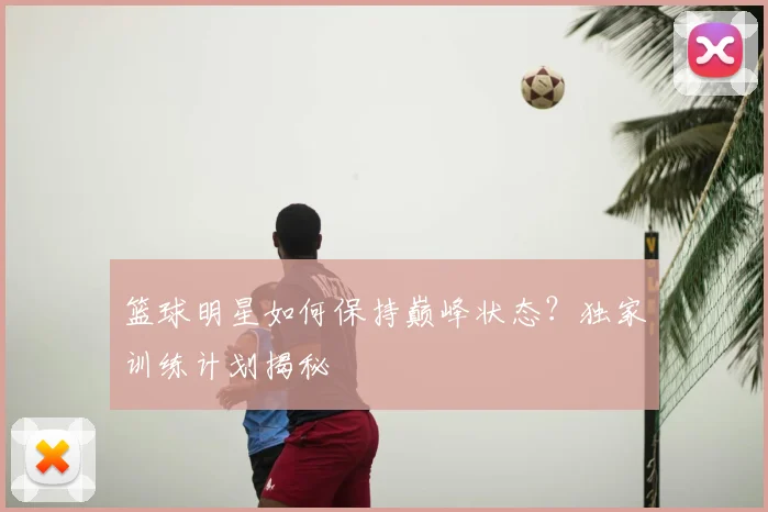 篮球明星如何保持巅峰状态？独家训练计划揭秘