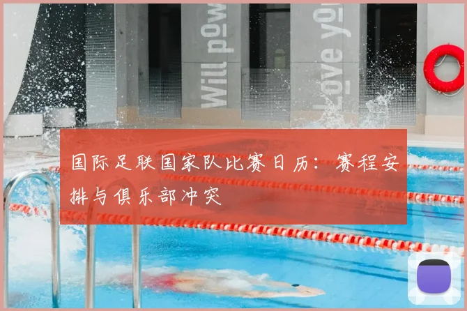国际足联国家队比赛日历：赛程安排与俱乐部冲突