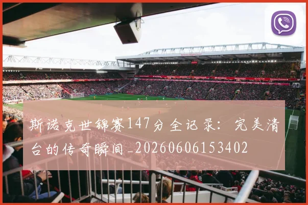 斯诺克世锦赛147分全记录:完美清台的传奇瞬间_20260606153402