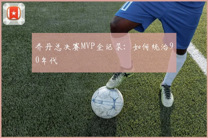 乔丹总决赛MVP全记录:如何统治90年代