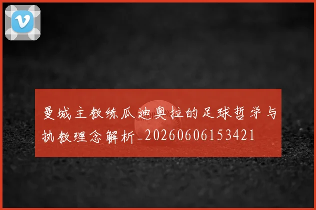 曼城主教练瓜迪奥拉的足球哲学与执教理念解析_20260606153421