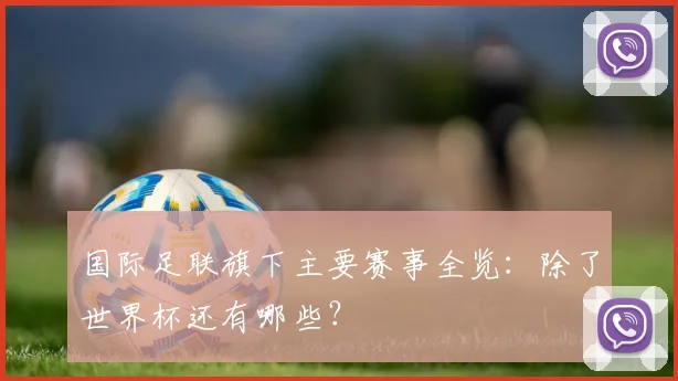 国际足联旗下主要赛事全览:除了世界杯还有哪些?