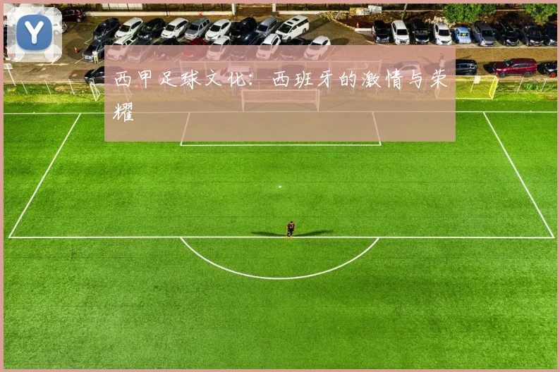 西甲足球文化:西班牙的激情与荣耀