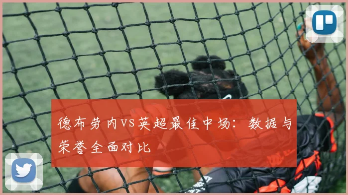 德布劳内vs英超最佳中场:数据与荣誉全面对比