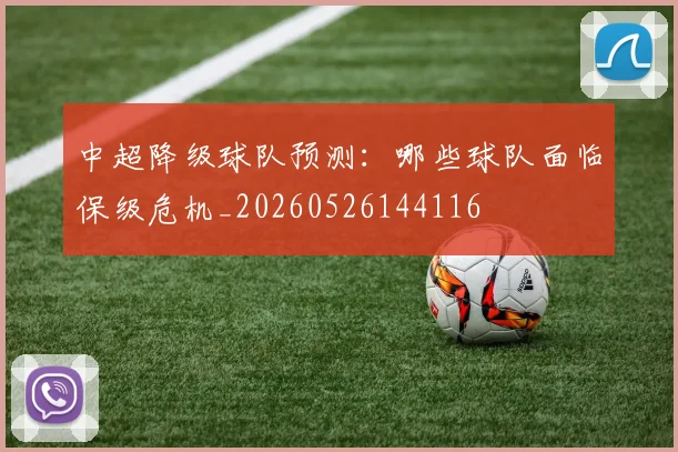 中超降级球队预测：哪些球队面临保级危机_20260526144116