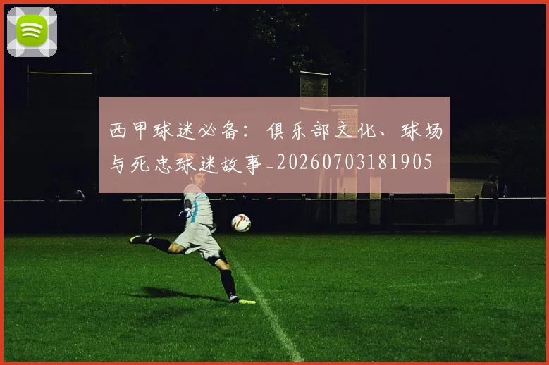 西甲球迷必备:俱乐部文化、球场与死忠球迷故事_20260703181905