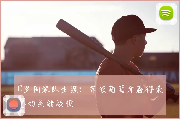 C罗国家队生涯:带领葡萄牙赢得荣誉的关键战役