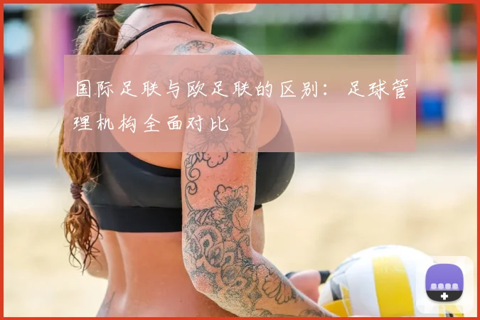 国际足联与欧足联的区别：足球管理机构全面对比