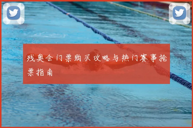 残奥会门票购买攻略与热门赛事抢票指南