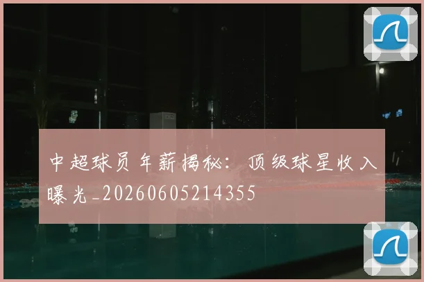 中超球员年薪揭秘:顶级球星收入曝光_20260605214355