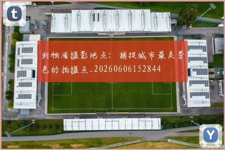 利物浦摄影地点：捕捉城市最美景色的拍摄点_20260606152844