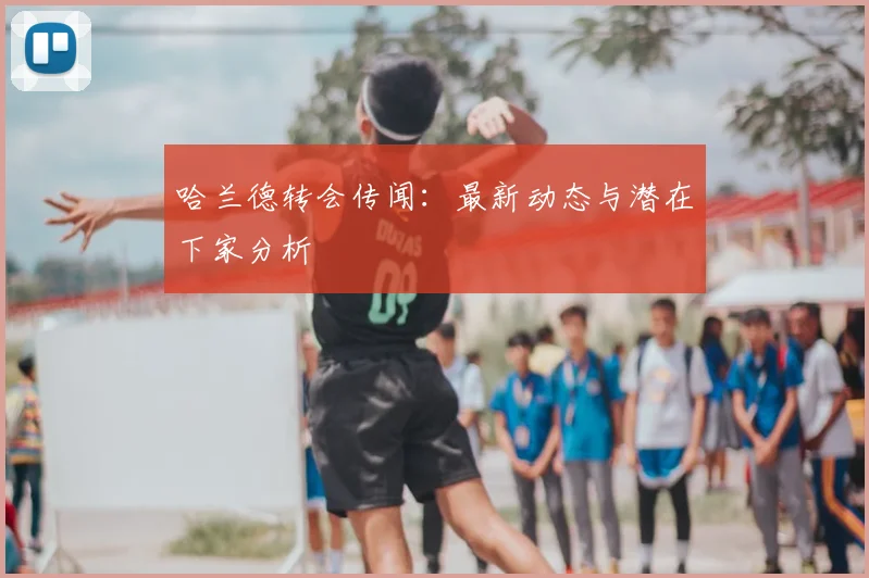 哈兰德转会传闻:最新动态与潜在下家分析