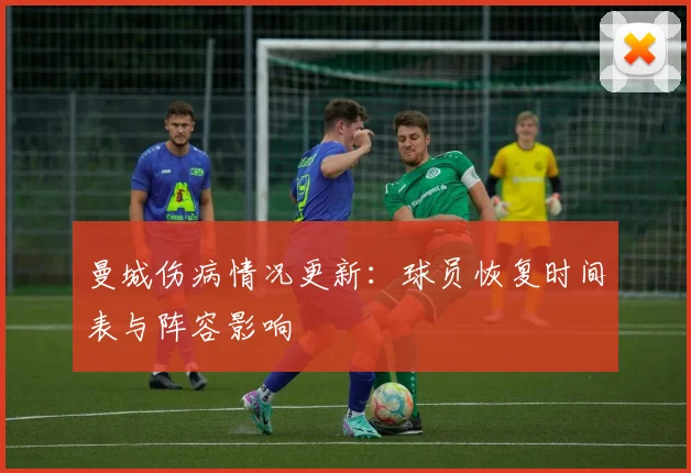 曼城伤病情况更新:球员恢复时间表与阵容影响