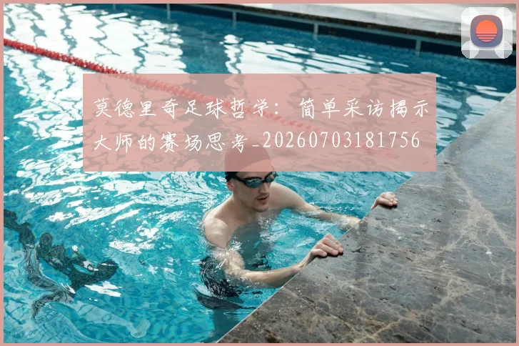 莫德里奇足球哲学:简单采访揭示大师的赛场思考_20260703181756