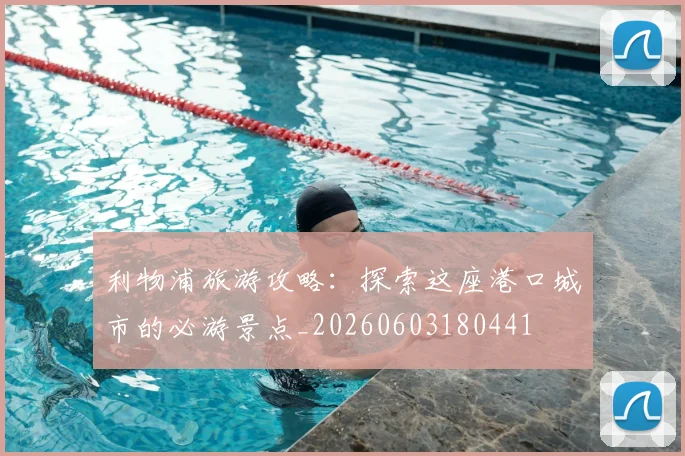 利物浦旅游攻略：探索这座港口城市的必游景点_20260603180441