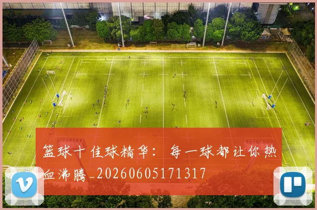 篮球十佳球精华:每一球都让你热血沸腾_20260605171317
